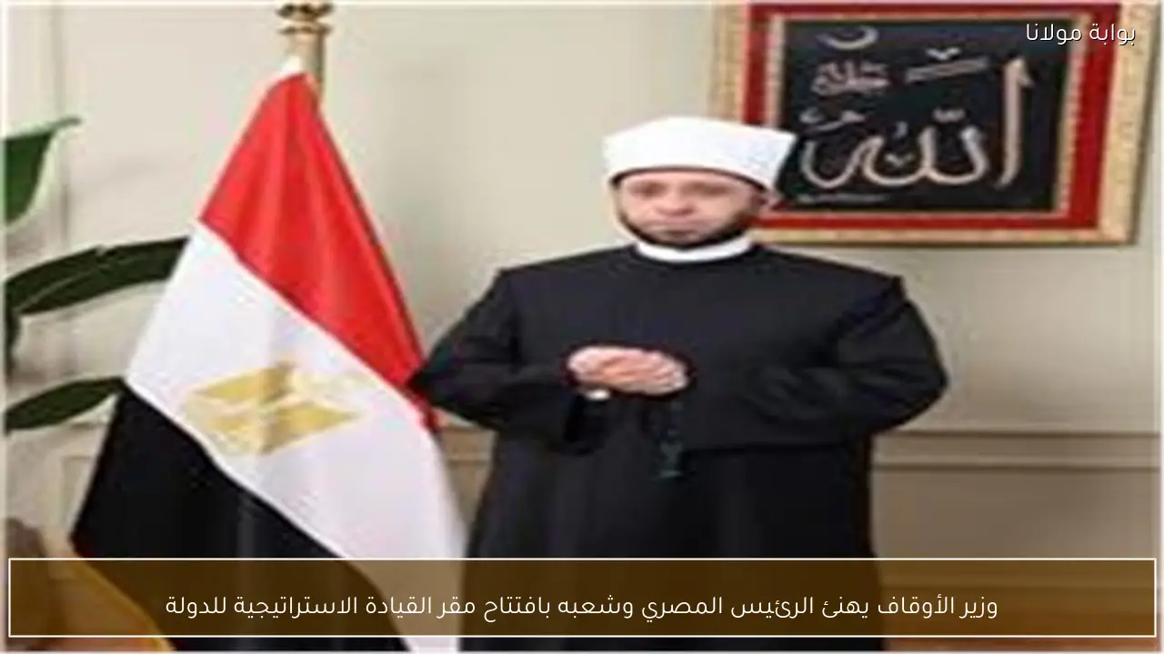 وزير الأوقاف يهنئ الرئيس المصري وشعبه بافتتاح مقر القيادة الاستراتيجية للدولة