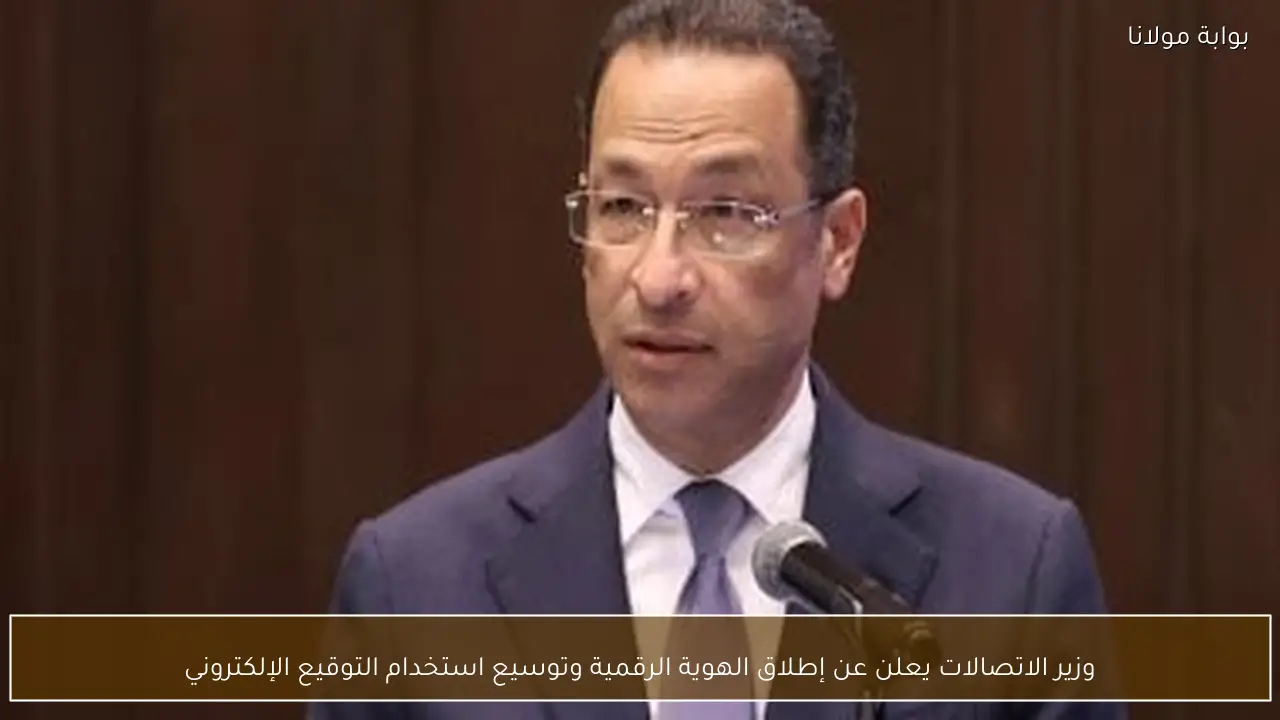 وزير الاتصالات يعلن عن إطلاق الهوية الرقمية وتوسيع استخدام التوقيع الإلكتروني