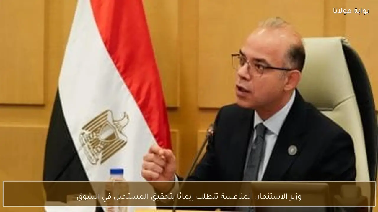 وزير الاستثمار: المنافسة تتطلب إيمانًا بتحقيق المستحيل في السوق