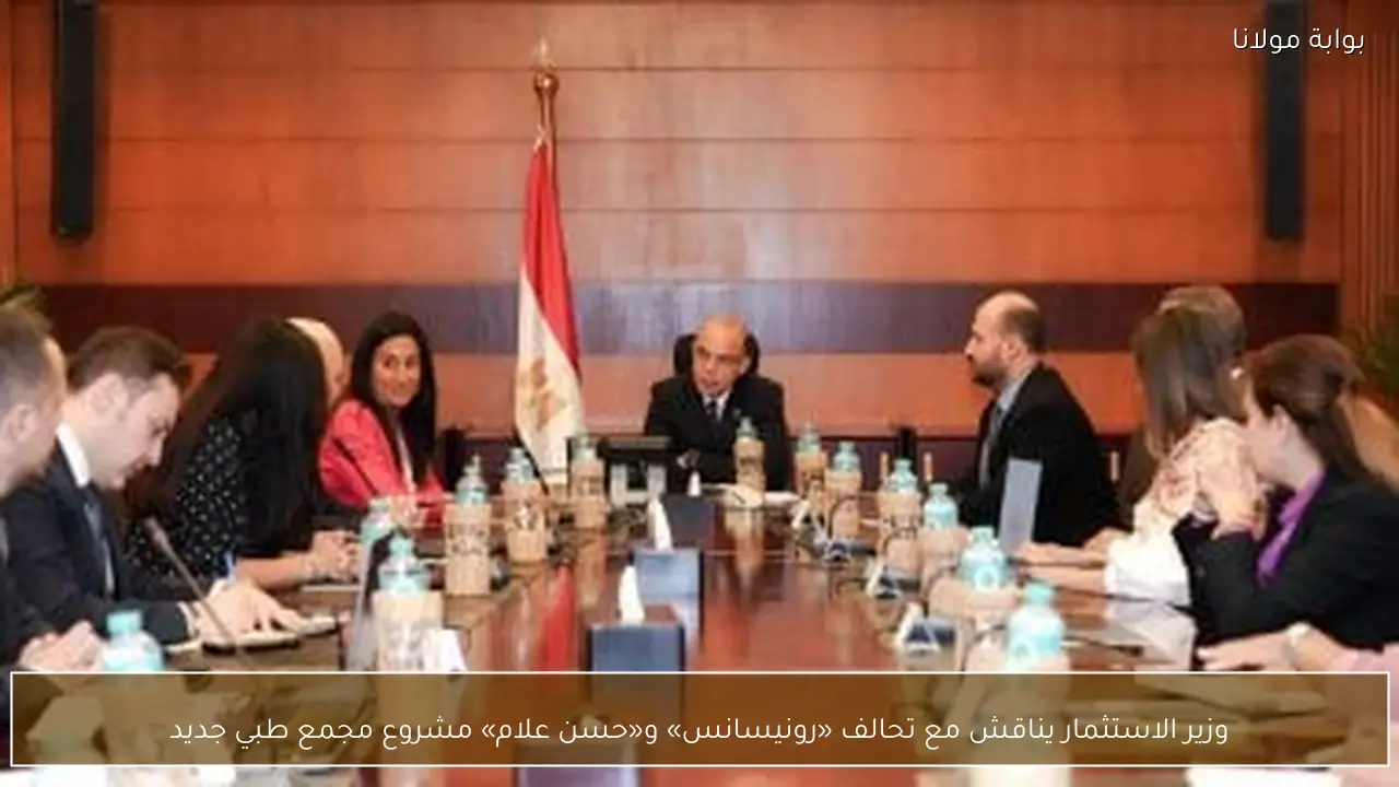 وزير الاستثمار يناقش مع تحالف «رونيسانس» و«حسن علام» مشروع مجمع طبي جديد