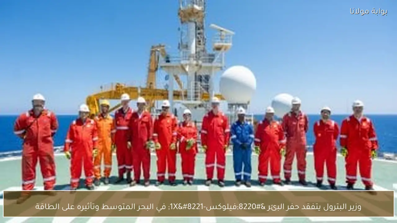 وزير البترول يتفقد حفر البئر “فيلوكس-1X” في البحر المتوسط وتأثيره على الطاقة