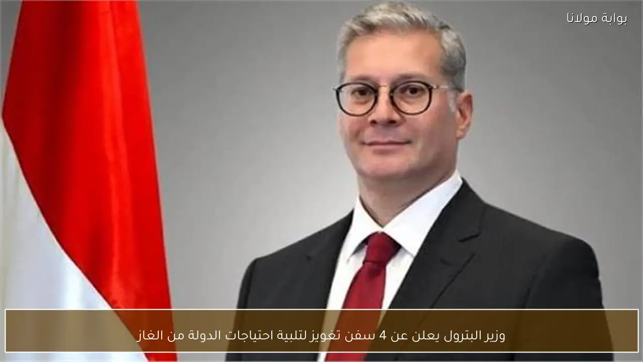 وزير البترول يعلن عن 4 سفن تغويز لتلبية احتياجات الدولة من الغاز
