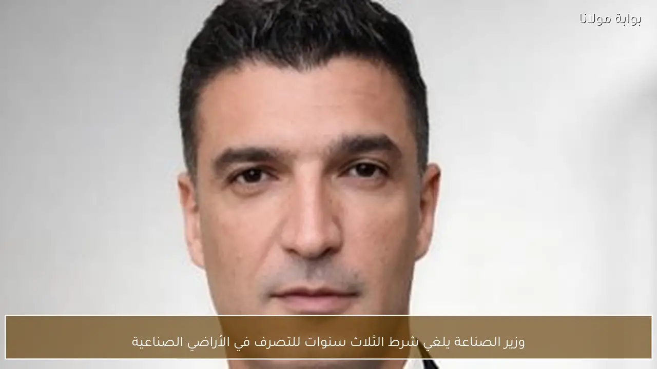 وزير الصناعة يلغي شرط الثلاث سنوات للتصرف في الأراضي الصناعية