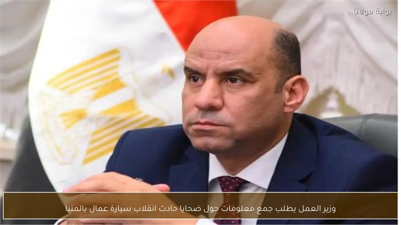 وزير العمل يطلب جمع معلومات حول ضحايا حادث انقلاب سيارة عمال بالمنيا