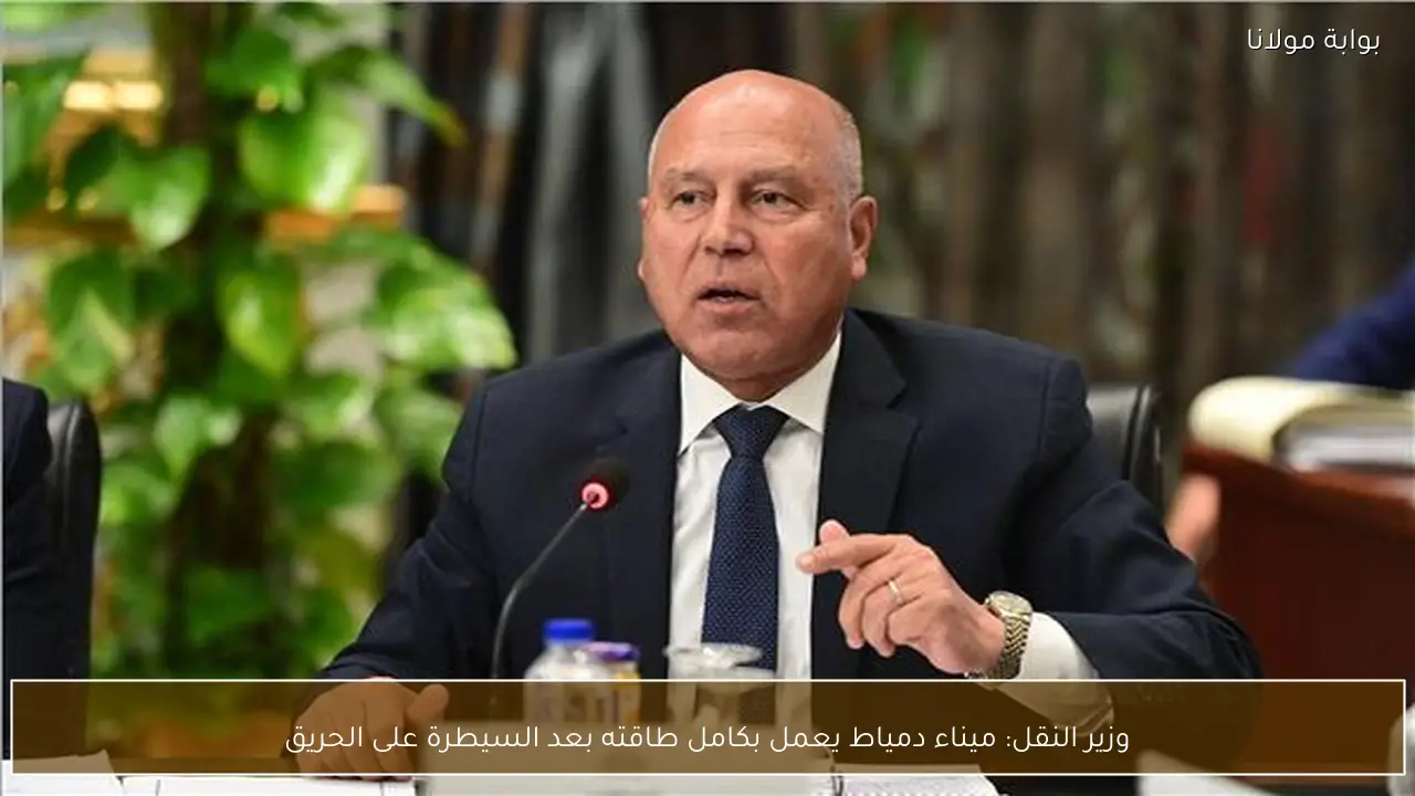 وزير النقل: ميناء دمياط يعمل بكامل طاقته بعد السيطرة على الحريق