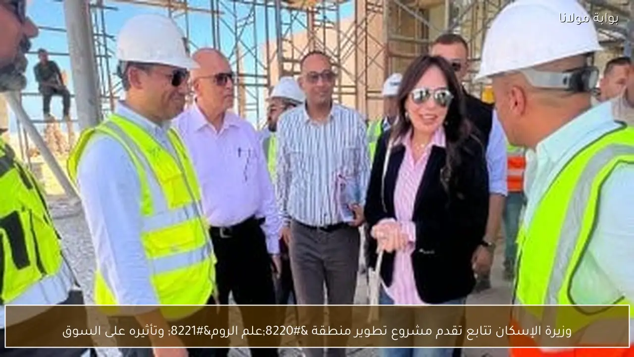 وزيرة الإسكان تتابع تقدم مشروع تطوير منطقة “علم الروم” وتأثيره على السوق