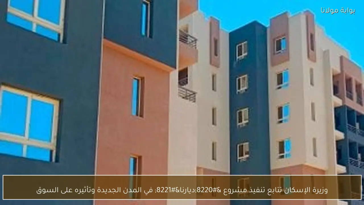 وزيرة الإسكان تتابع تنفيذ مشروع “ديارنا” في المدن الجديدة وتأثيره على السوق
