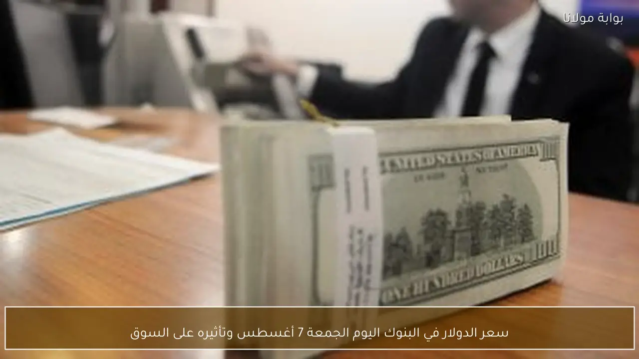 سعر الدولار في البنوك اليوم الجمعة 7 أغسطس وتأثيره على السوق