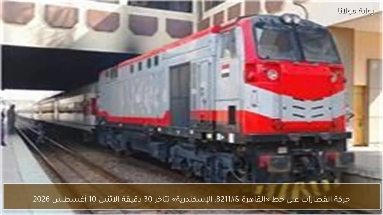 حركة القطارات على خط «القاهرة – الإسكندرية» تتأخر 30 دقيقة الاثنين 10 أغسطس 2026