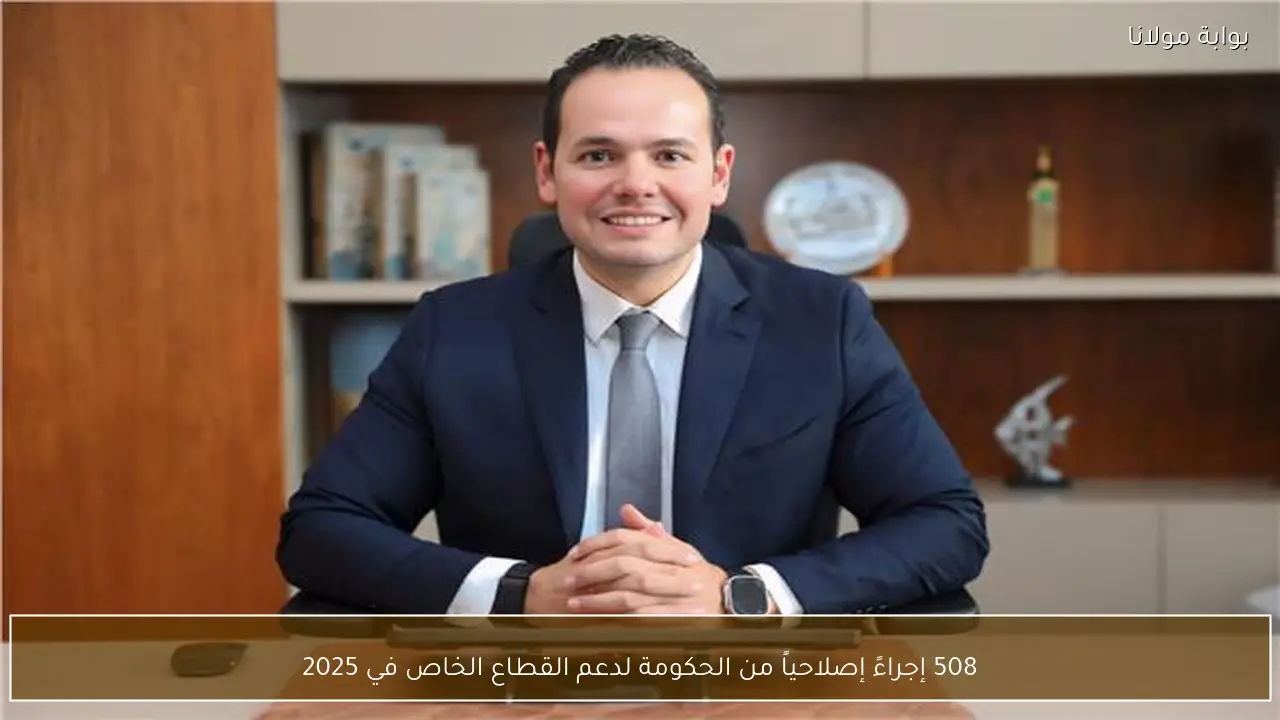 508 إجراءً إصلاحياً من الحكومة لدعم القطاع الخاص في 2025
