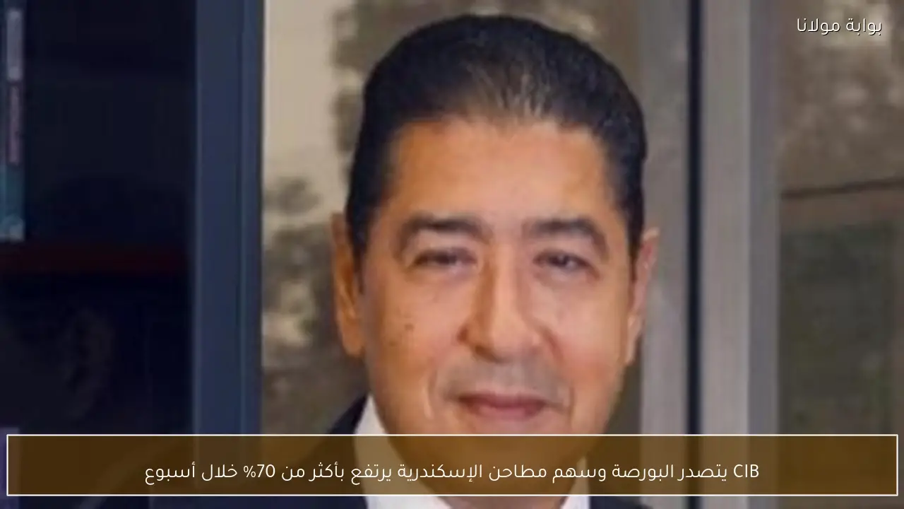 CIB يتصدر البورصة وسهم مطاحن الإسكندرية يرتفع بأكثر من 70% خلال أسبوع