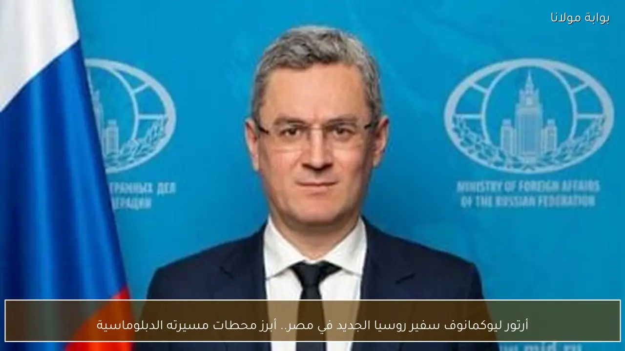 أرتور ليوكمانوف سفير روسيا الجديد في مصر.. أبرز محطات مسيرته الدبلوماسية