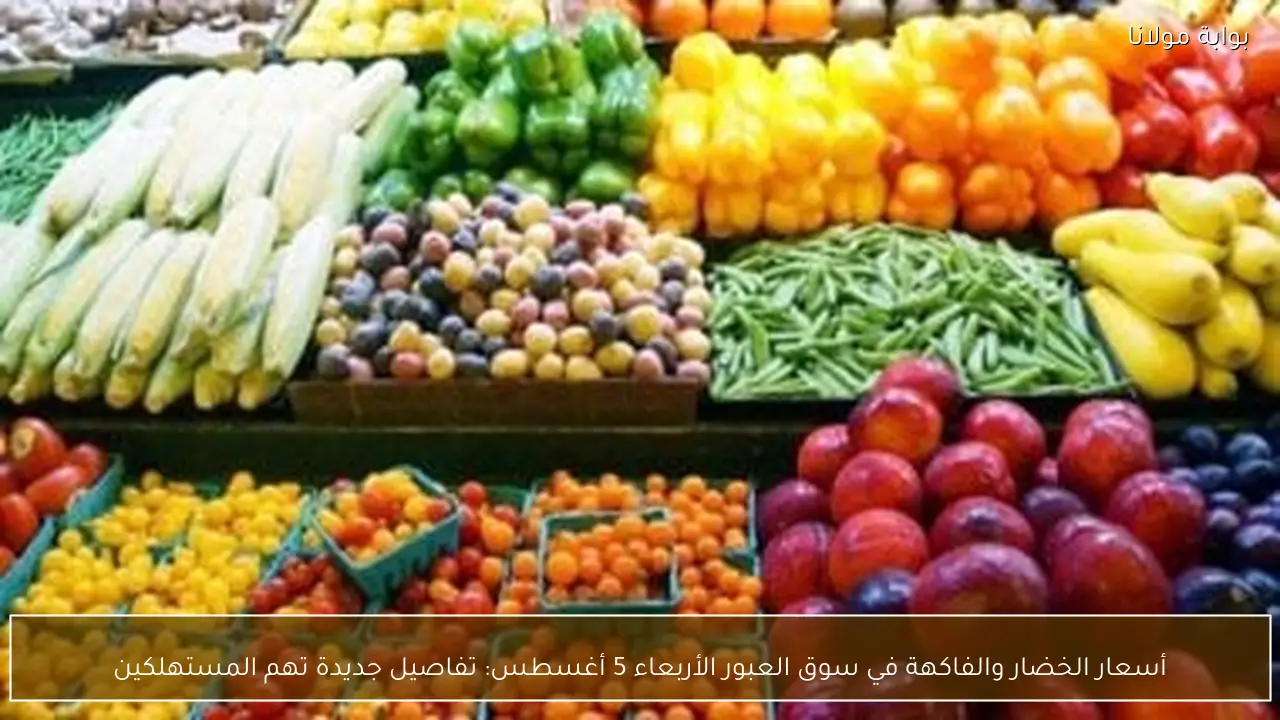 أسعار الخضار والفاكهة في سوق العبور الأربعاء 5 أغسطس: تفاصيل جديدة تهم المستهلكين