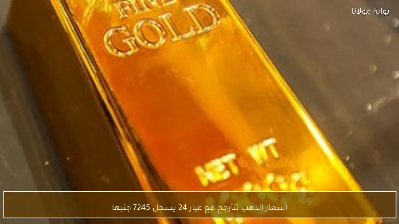 أسعار الذهب تتأرجح مع عيار 24 يسجل 7245 جنيها