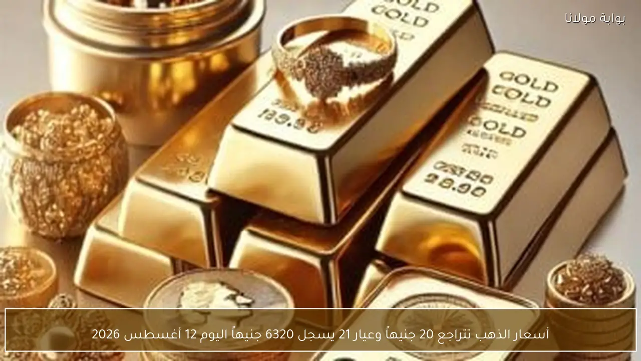 أسعار الذهب تتراجع 20 جنيهاً وعيار 21 يسجل 6320 جنيهاً اليوم 12 أغسطس 2026