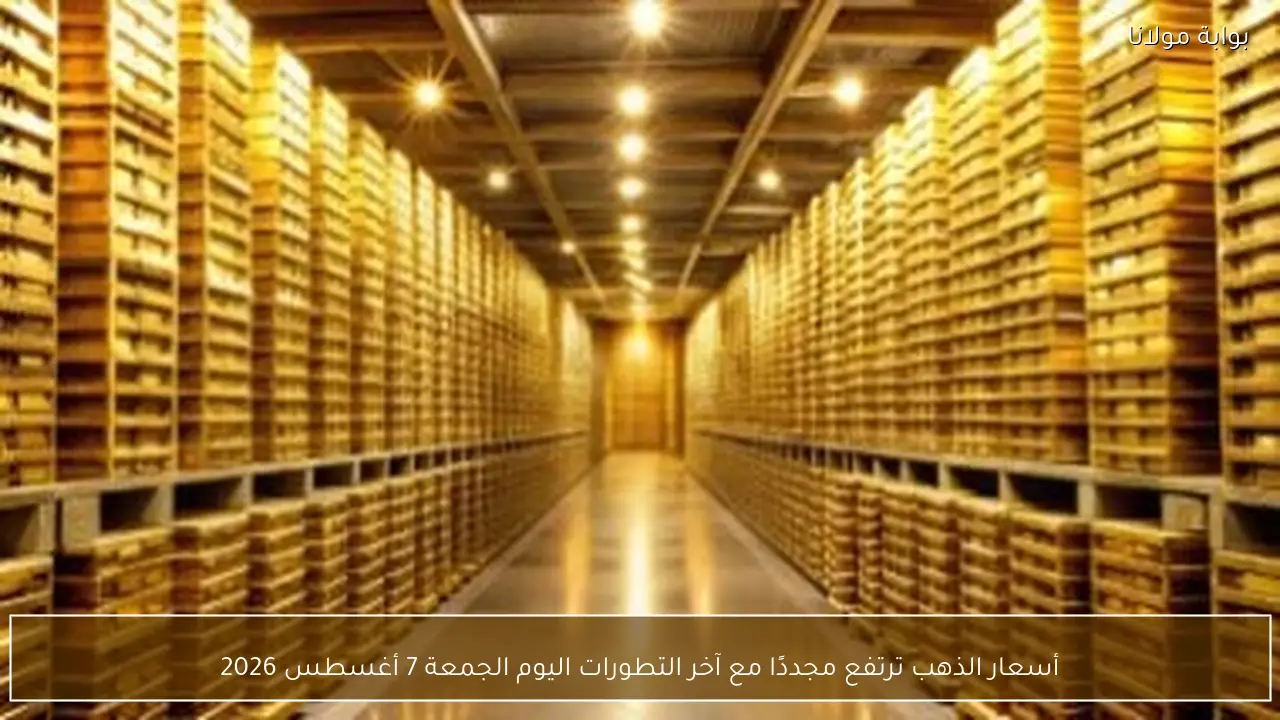 أسعار الذهب ترتفع مجددًا مع آخر التطورات اليوم الجمعة 7 أغسطس 2026