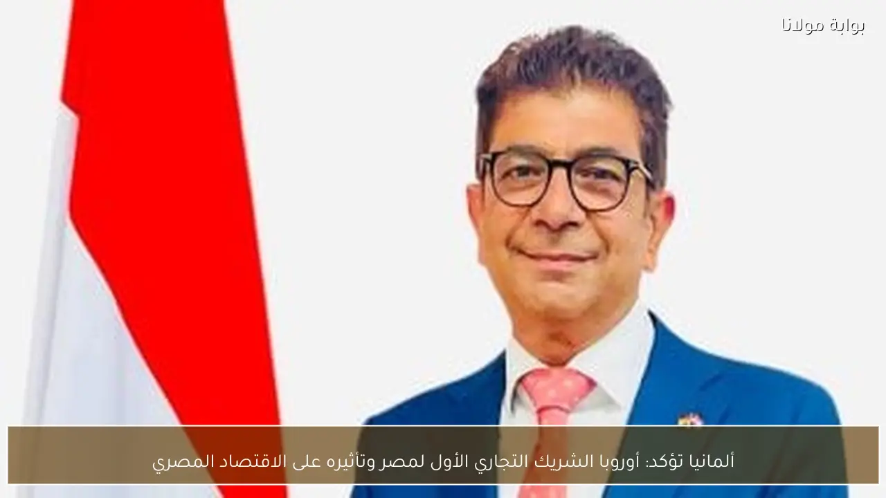 ألمانيا تؤكد: أوروبا الشريك التجاري الأول لمصر وتأثيره على الاقتصاد المصري