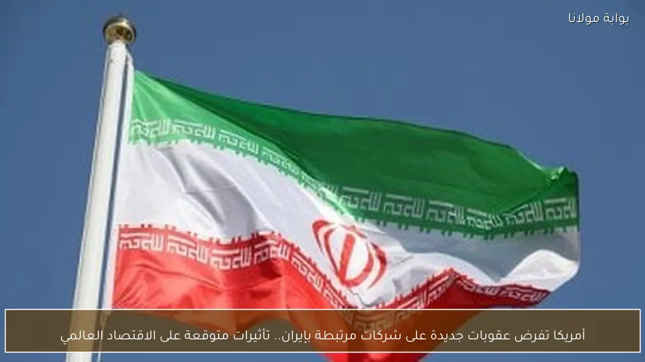 أمريكا تفرض عقوبات جديدة على شركات مرتبطة بإيران.. تأثيرات متوقعة على الاقتصاد العالمي
