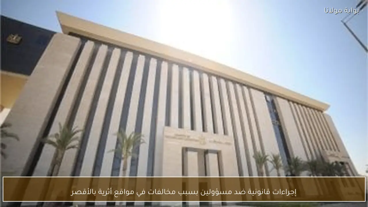 إجراءات قانونية ضد مسؤولين بسبب مخالفات في مواقع أثرية بالأقصر
