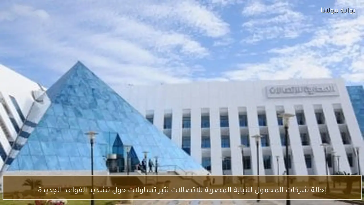 إحالة شركات المحمول للنيابة المصرية للاتصالات تثير تساؤلات حول تشديد القواعد الجديدة