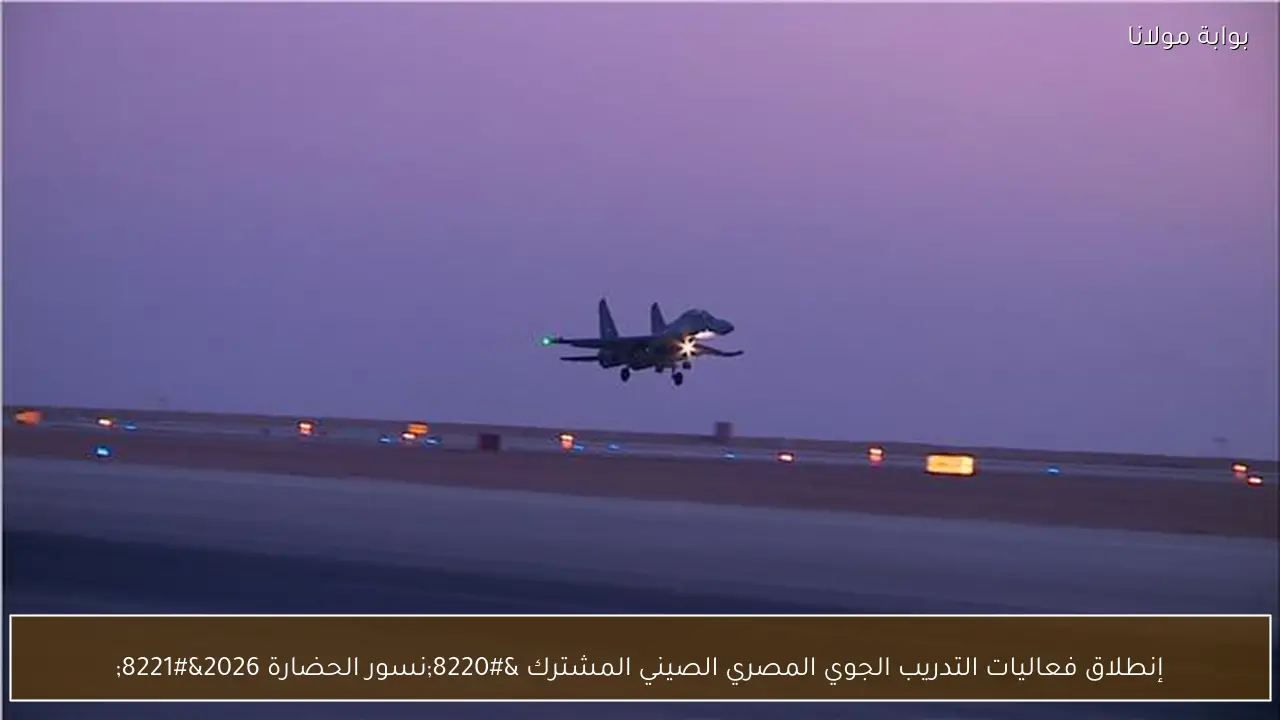 إنطلاق فعاليات التدريب الجوي المصري الصيني المشترك “نسور الحضارة 2026”