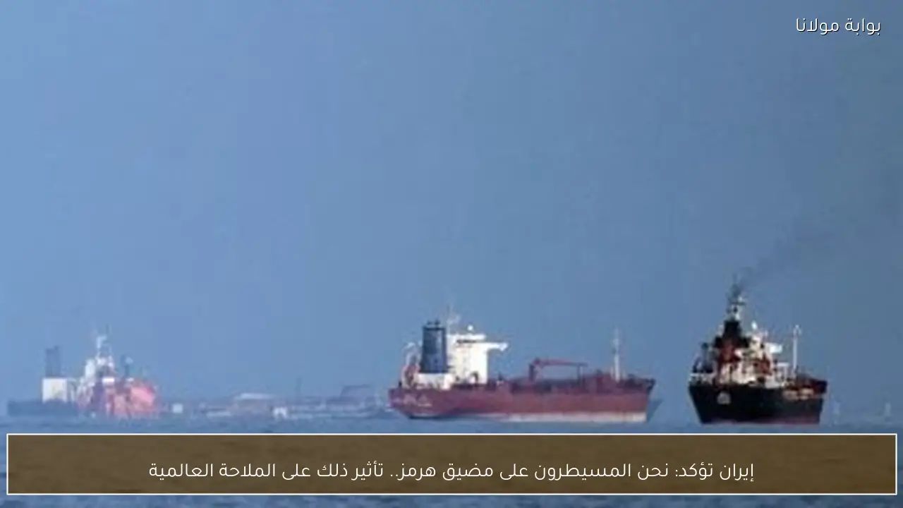إيران تؤكد: نحن المسيطرون على مضيق هرمز.. تأثير ذلك على الملاحة العالمية