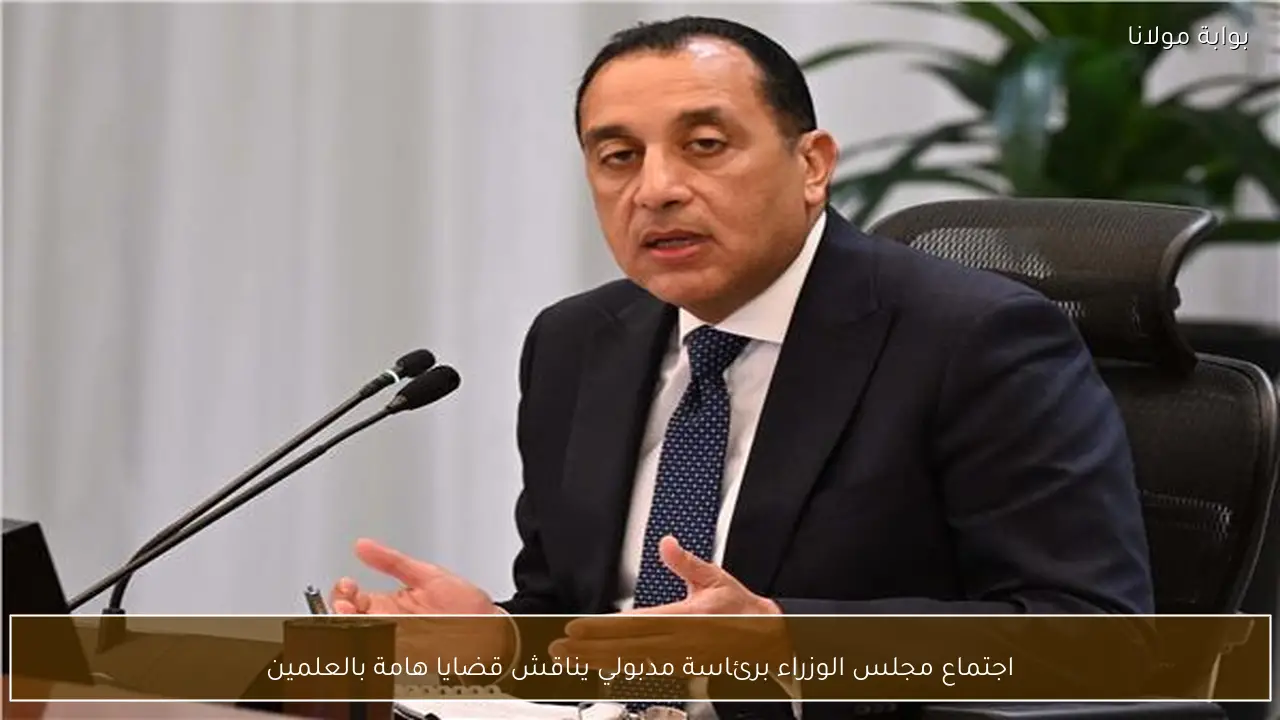 اجتماع مجلس الوزراء برئاسة مدبولي يناقش قضايا هامة بالعلمين