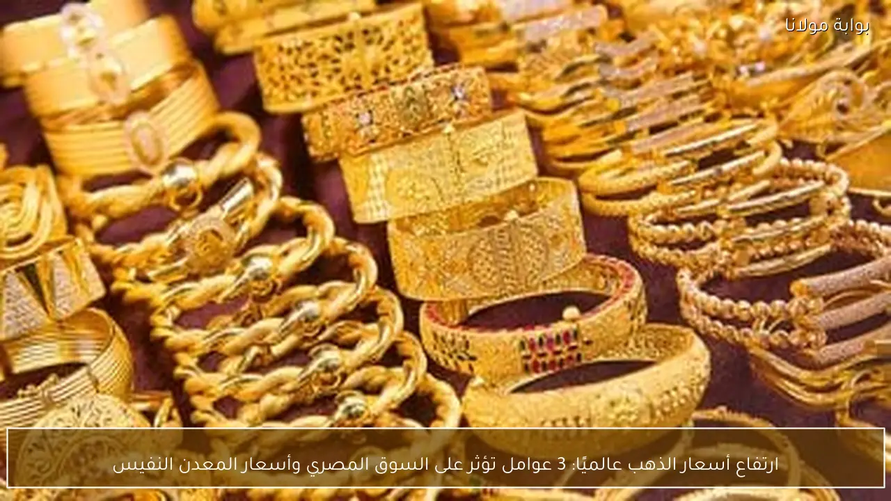 ارتفاع أسعار الذهب عالميًا: 3 عوامل تؤثر على السوق المصري وأسعار المعدن النفيس