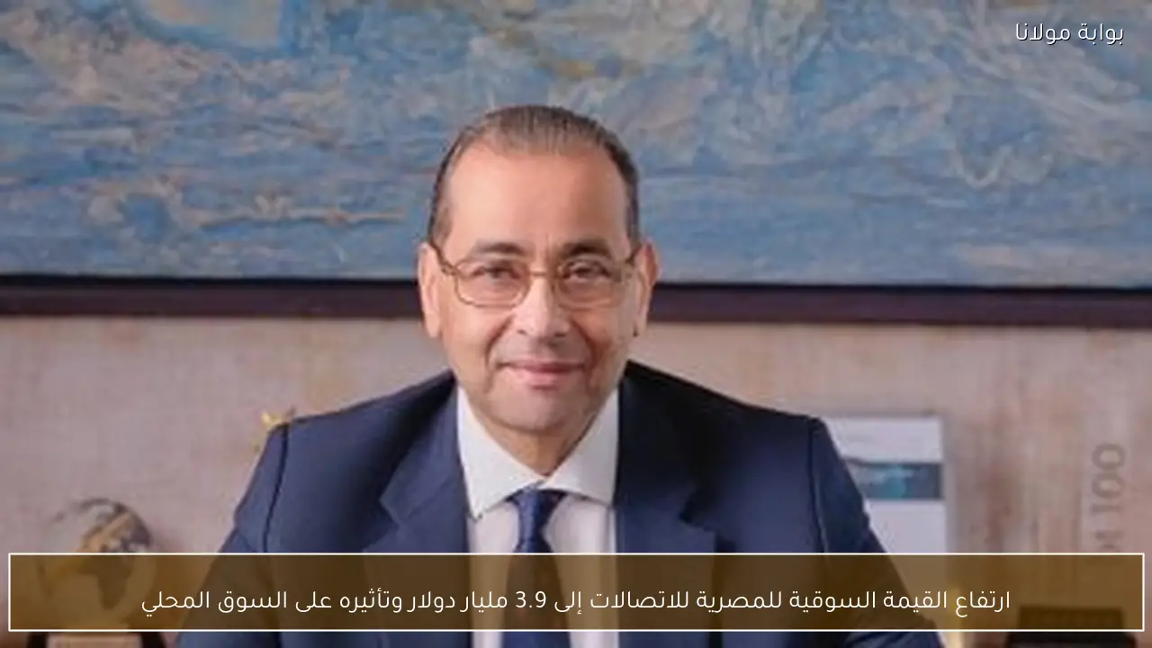 ارتفاع القيمة السوقية للمصرية للاتصالات إلى 3.9 مليار دولار وتأثيره على السوق المحلي