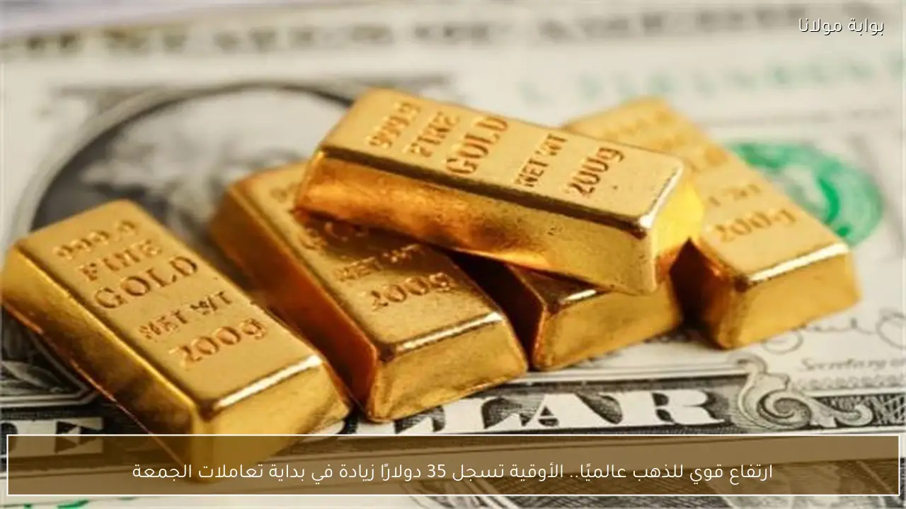 ارتفاع قوي للذهب عالميًا.. الأوقية تسجل 35 دولارًا زيادة في بداية تعاملات الجمعة