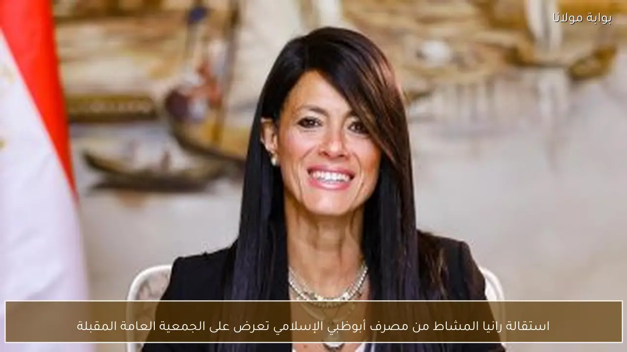 استقالة رانيا المشاط من مصرف أبوظبي الإسلامي تعرض على الجمعية العامة المقبلة