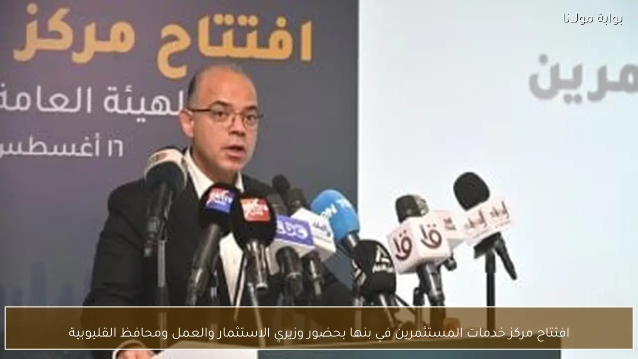 افتتاح مركز خدمات المستثمرين في بنها بحضور وزيري الاستثمار والعمل ومحافظ القليوبية