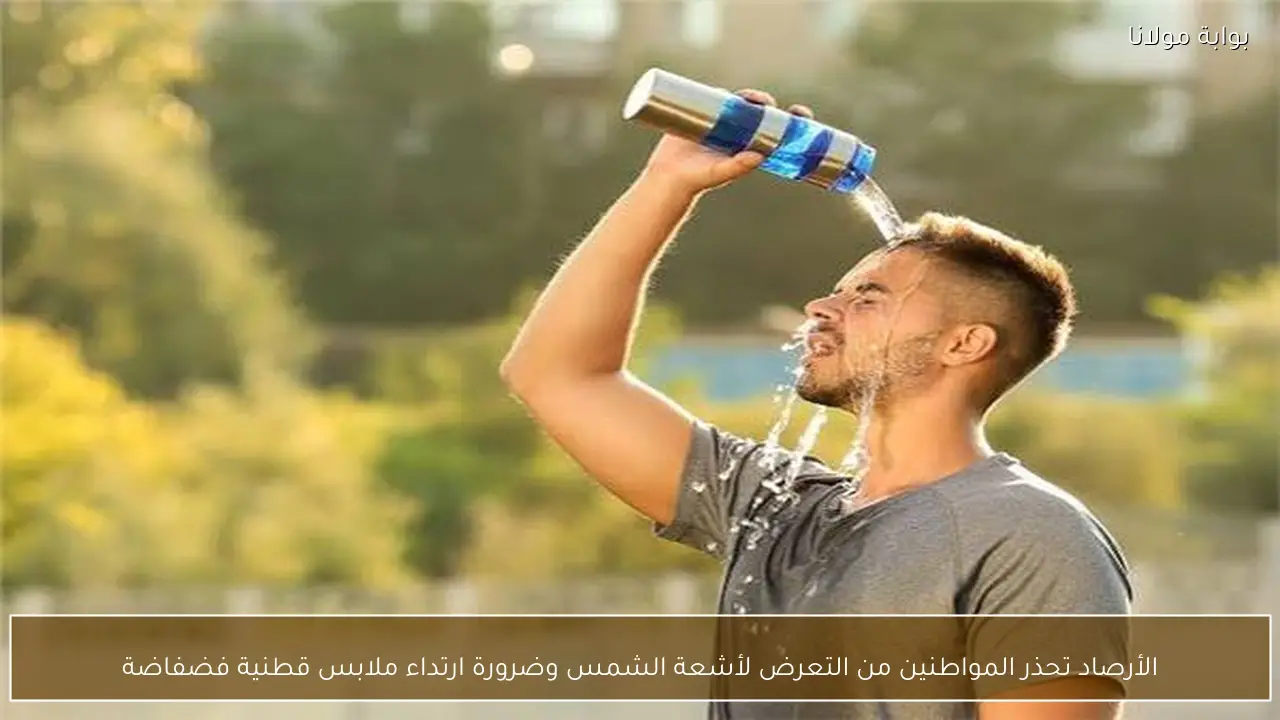 الأرصاد تحذر المواطنين من التعرض لأشعة الشمس وضرورة ارتداء ملابس قطنية فضفاضة