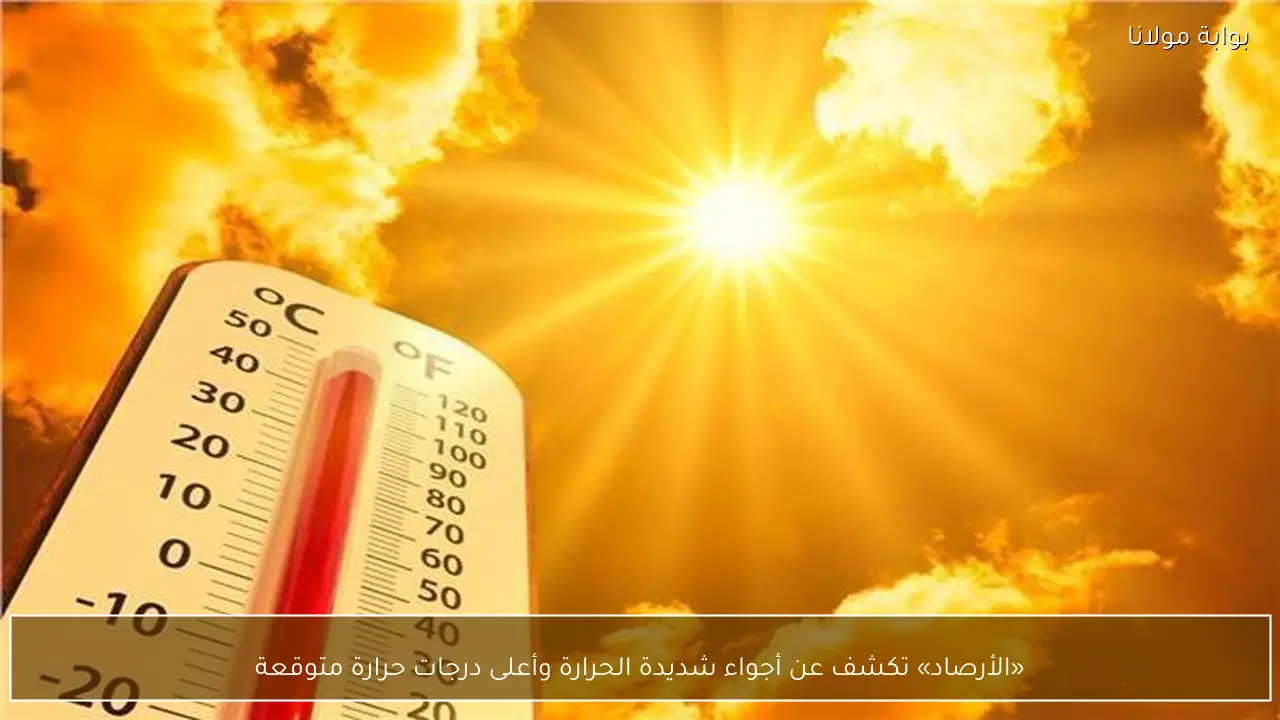 «الأرصاد» تكشف عن أجواء شديدة الحرارة وأعلى درجات حرارة متوقعة