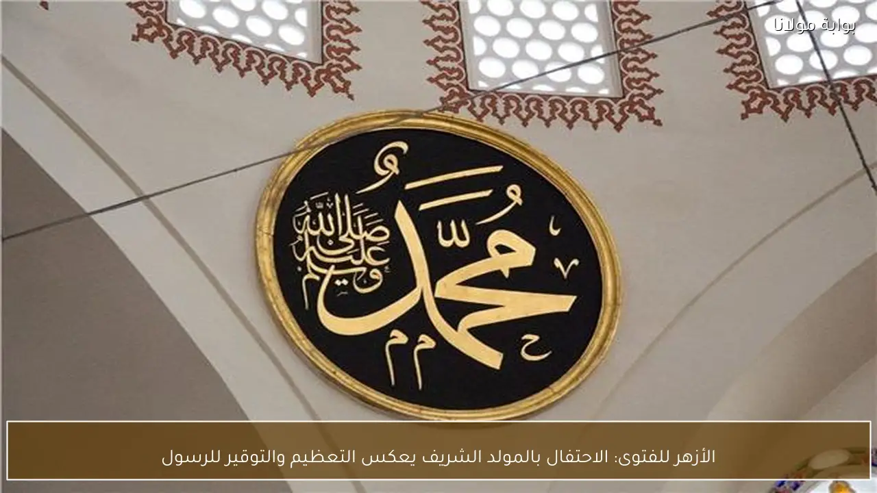 الأزهر للفتوى: الاحتفال بالمولد الشريف يعكس التعظيم والتوقير للرسول