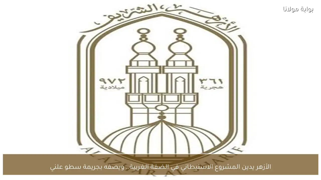 الأزهر يدين المشروع الاستيطاني في الضفة الغربية.. ويصفه بجريمة سطو علني