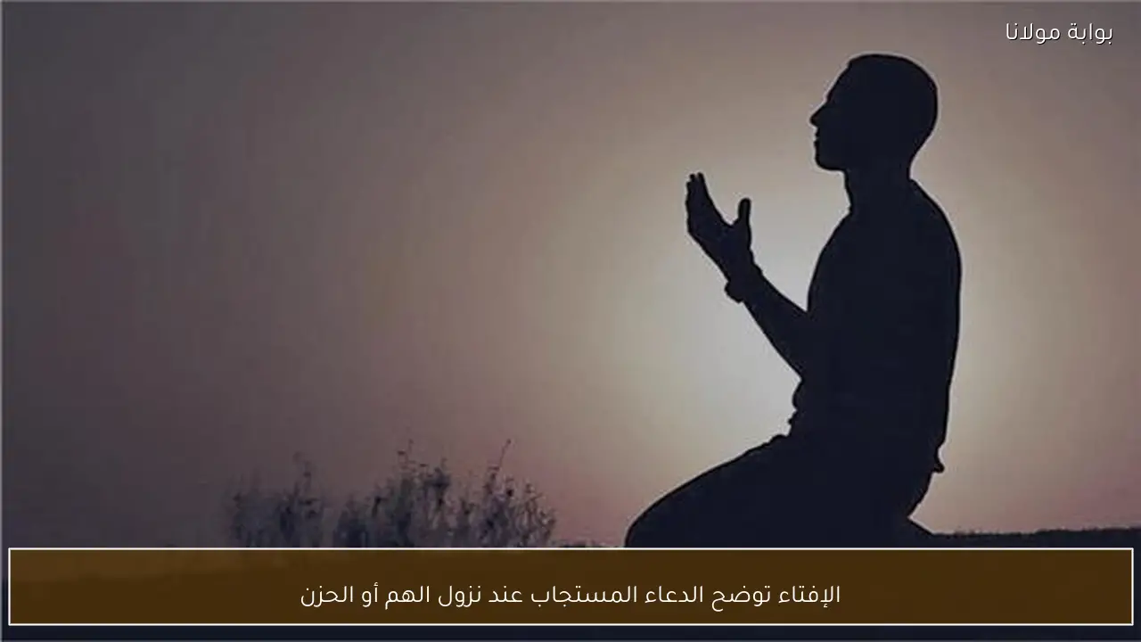 الإفتاء توضح الدعاء المستجاب عند نزول الهم أو الحزن