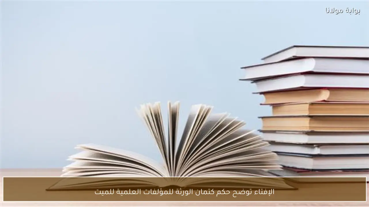 الإفتاء توضح حكم كتمان الورثة للمؤلفات العلمية للميت