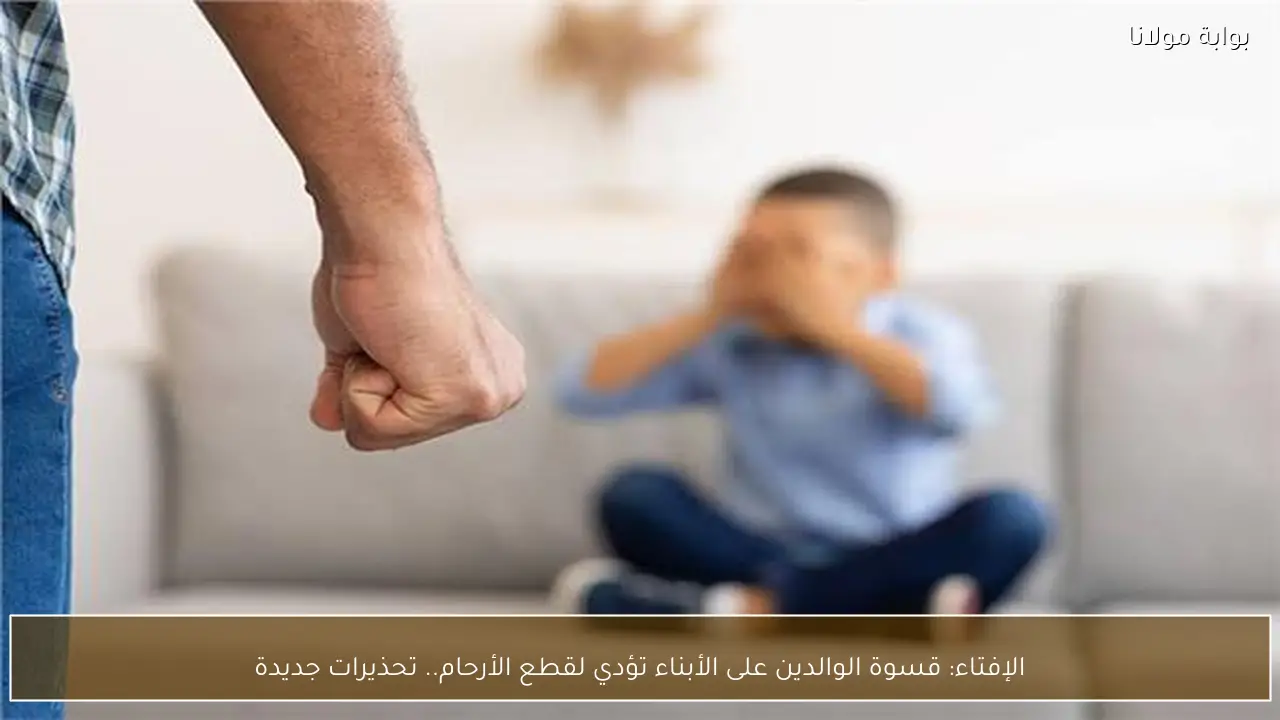 الإفتاء: قسوة الوالدين على الأبناء تؤدي لقطع الأرحام.. تحذيرات جديدة