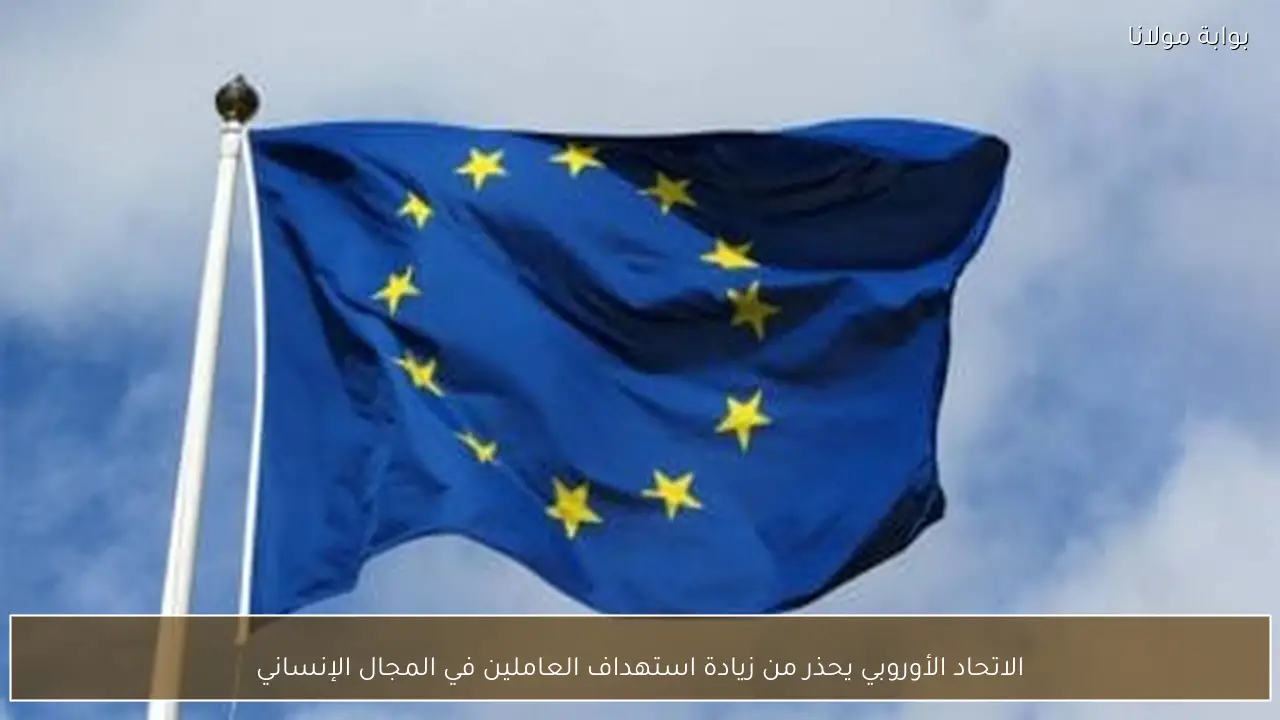 الاتحاد الأوروبي يحذر من زيادة استهداف العاملين في المجال الإنساني