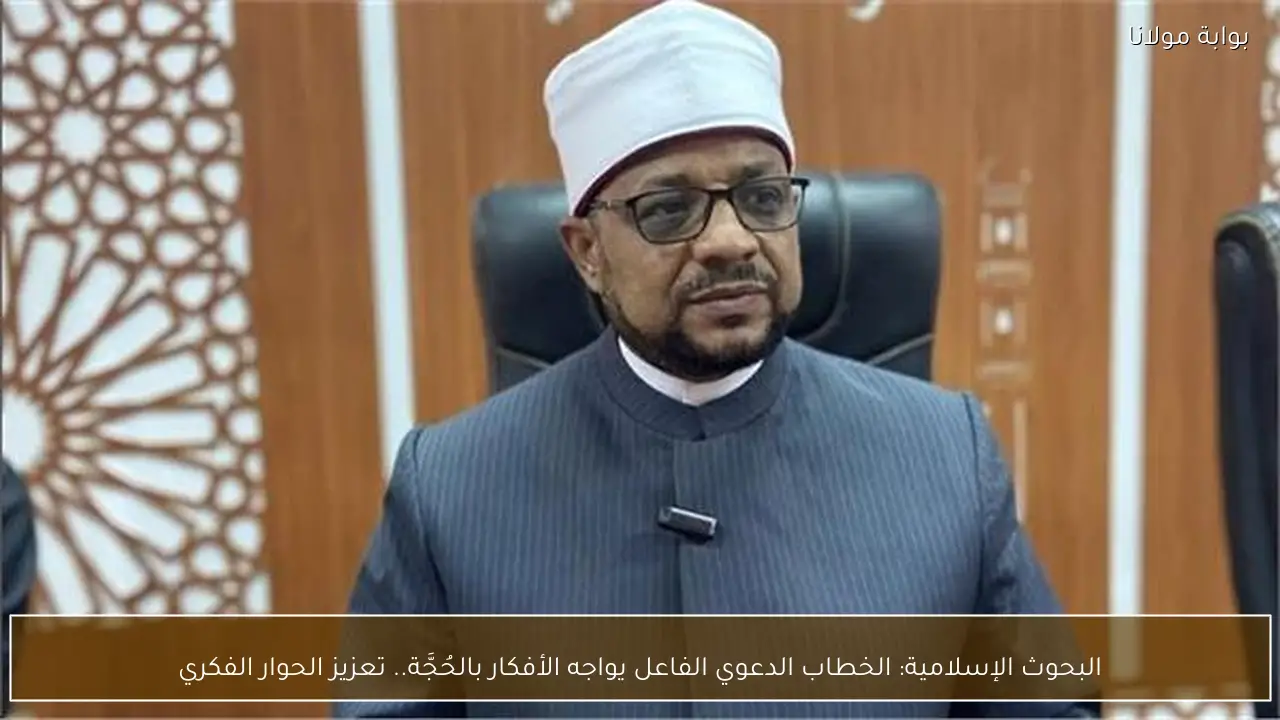 البحوث الإسلامية: الخطاب الدعوي الفاعل يواجه الأفكار بالحُجَّة.. تعزيز الحوار الفكري