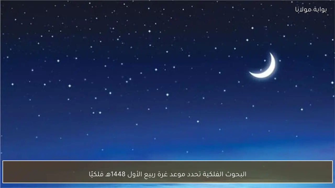 البحوث الفلكية تحدد موعد غرة ربيع الأول 1448هـ فلكيًا