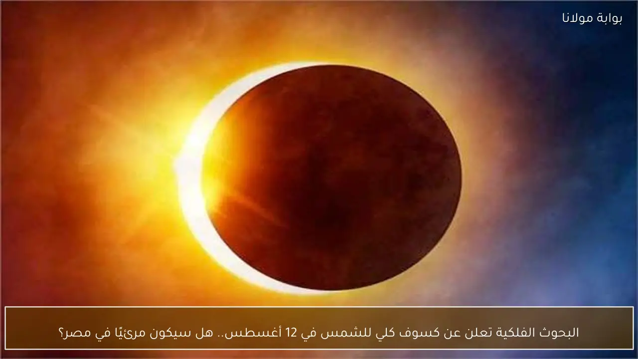 البحوث الفلكية تعلن عن كسوف كلي للشمس في 12 أغسطس.. هل سيكون مرئيًا في مصر؟