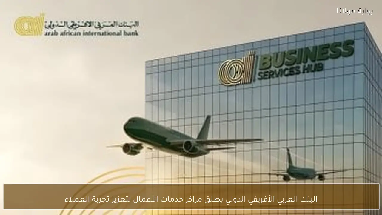 البنك العربي الأفريقي الدولي يطلق مراكز خدمات الأعمال لتعزيز تجربة العملاء