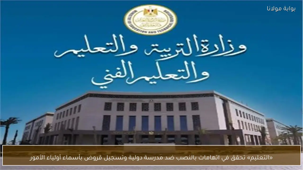 «التعليم» تحقق في اتهامات بالنصب ضد مدرسة دولية وتسجيل قروض بأسماء أولياء الأمور