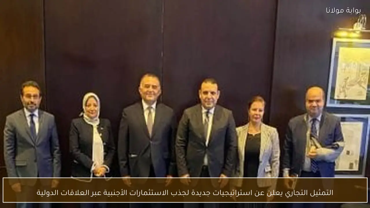 التمثيل التجاري يعلن عن استراتيجيات جديدة لجذب الاستثمارات الأجنبية عبر العلاقات الدولية