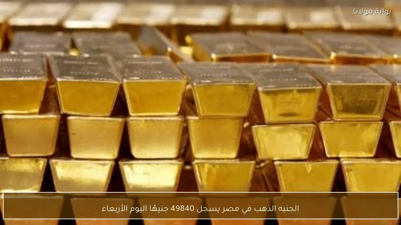 الجنيه الذهب في مصر يسجل 49840 جنيهًا اليوم الأربعاء