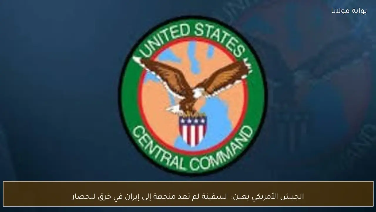 الجيش الأمريكي يعلن: السفينة لم تعد متجهة إلى إيران في خرق للحصار