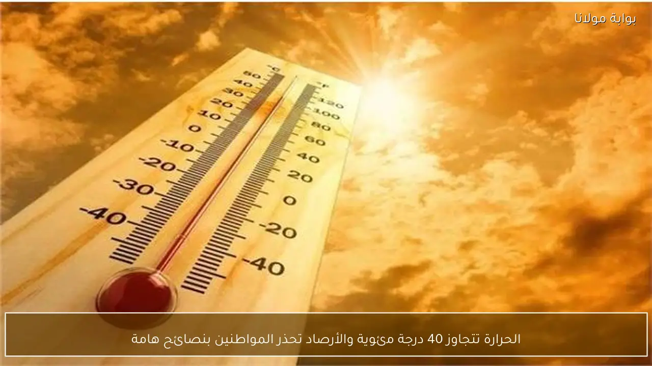 الحرارة تتجاوز 40 درجة مئوية والأرصاد تحذر المواطنين بنصائح هامة