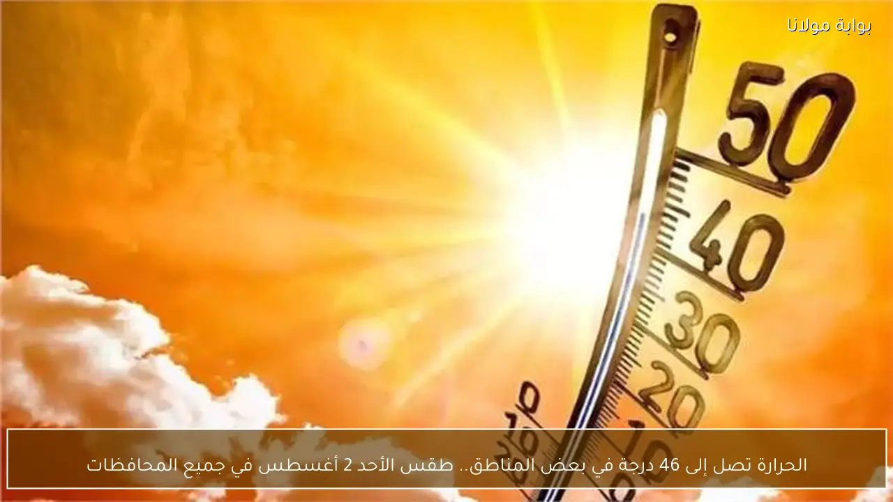 الحرارة تصل إلى 46 درجة في بعض المناطق.. طقس الأحد 2 أغسطس في جميع المحافظات